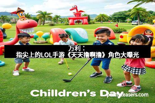 万利：指尖上的LOL手游《天天撸啊撸》角色大曝光